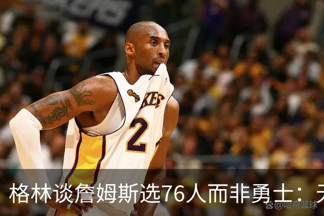 格林谈詹姆斯选76人而非勇士：无法克服历史包袱，若来会被狠狠批